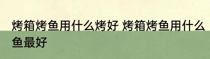 烤箱烤鱼用什么烤好 烤箱烤鱼用什么鱼最好
