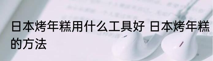 日本烤年糕用什么工具好 日本烤年糕的方法