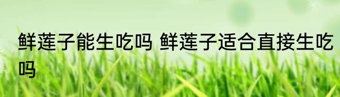 鲜莲子能生吃吗 鲜莲子适合直接生吃吗