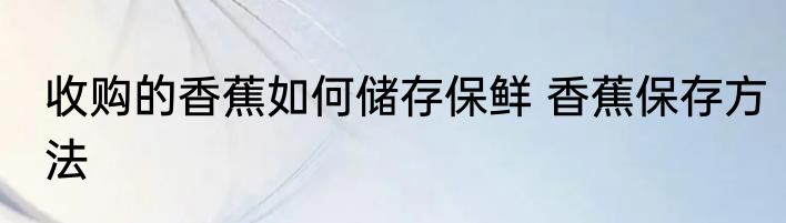 收购的香蕉如何储存保鲜 香蕉保存方法
