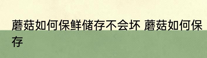 蘑菇如何保鲜储存不会坏 蘑菇如何保存