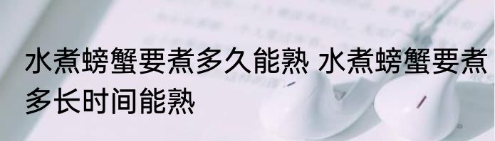 水煮螃蟹要煮多久能熟 水煮螃蟹要煮多长时间能熟