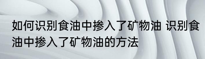 如何识别食油中掺入了矿物油 识别食油中掺入了矿物油的方法