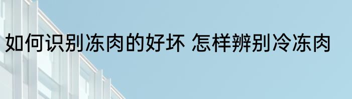 如何识别冻肉的好坏 怎样辨别冷冻肉