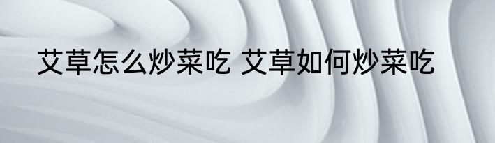 艾草怎么炒菜吃 艾草如何炒菜吃