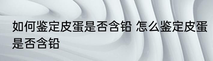 如何鉴定皮蛋是否含铅 怎么鉴定皮蛋是否含铅