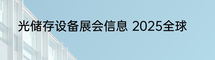 光储存设备展会信息 2025全球