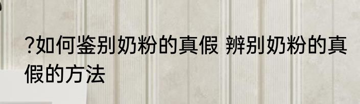 ?如何鉴别奶粉的真假 辨别奶粉的真假的方法
