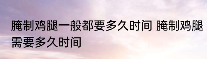 腌制鸡腿一般都要多久时间 腌制鸡腿需要多久时间