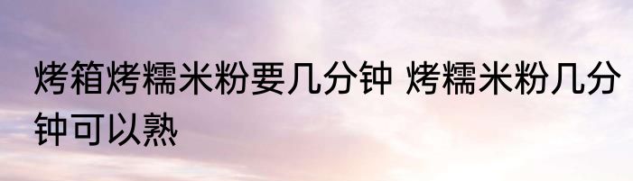 烤箱烤糯米粉要几分钟 烤糯米粉几分钟可以熟