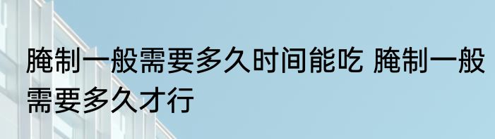 腌制一般需要多久时间能吃 腌制一般需要多久才行
