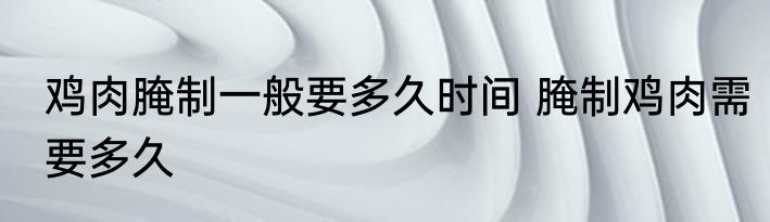 鸡肉腌制一般要多久时间 腌制鸡肉需要多久