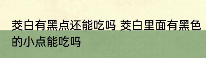 茭白有黑点还能吃吗 茭白里面有黑色的小点能吃吗
