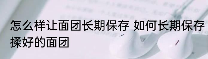 怎么样让面团长期保存 如何长期保存揉好的面团
