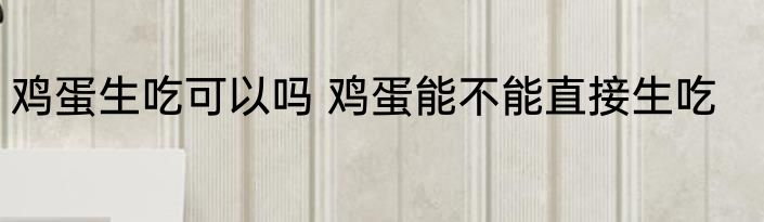 鸡蛋生吃可以吗 鸡蛋能不能直接生吃