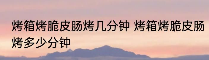 烤箱烤脆皮肠烤几分钟 烤箱烤脆皮肠烤多少分钟