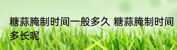 糖蒜腌制时间一般多久 糖蒜腌制时间多长呢