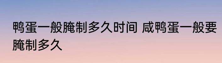 鸭蛋一般腌制多久时间 咸鸭蛋一般要腌制多久
