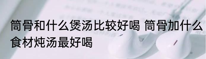 筒骨和什么煲汤比较好喝 筒骨加什么食材炖汤最好喝