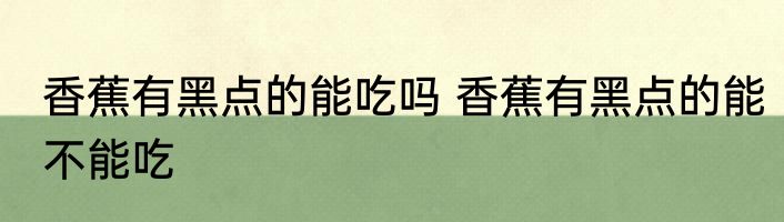 香蕉有黑点的能吃吗 香蕉有黑点的能不能吃