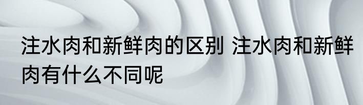 注水肉和新鲜肉的区别 注水肉和新鲜肉有什么不同呢