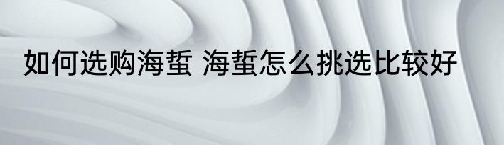 如何选购海蜇 海蜇怎么挑选比较好