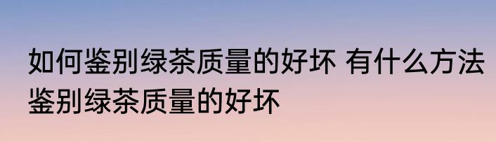 如何鉴别绿茶质量的好坏 有什么方法鉴别绿茶质量的好坏