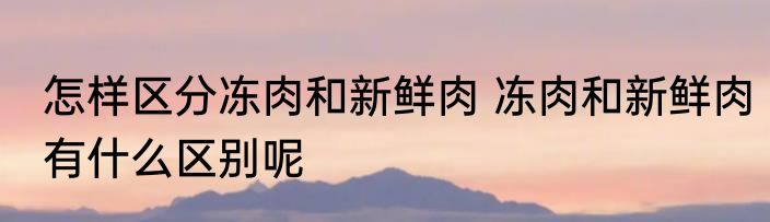 怎样区分冻肉和新鲜肉 冻肉和新鲜肉有什么区别呢