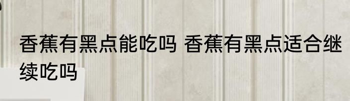 香蕉有黑点能吃吗 香蕉有黑点适合继续吃吗