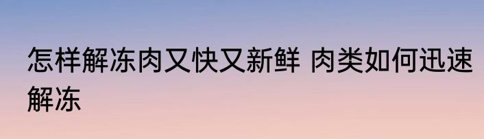 怎样解冻肉又快又新鲜 肉类如何迅速解冻
