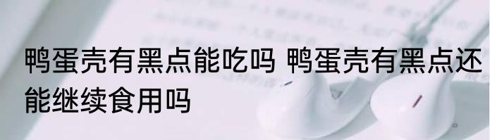 鸭蛋壳有黑点能吃吗 鸭蛋壳有黑点还能继续食用吗