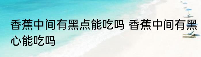 香蕉中间有黑点能吃吗 香蕉中间有黑心能吃吗