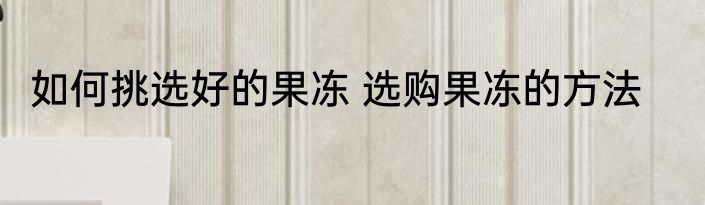 如何挑选好的果冻 选购果冻的方法