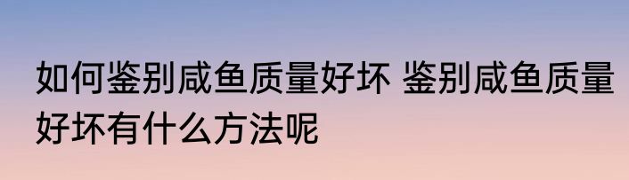 如何鉴别咸鱼质量好坏 鉴别咸鱼质量好坏有什么方法呢