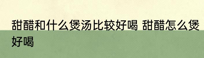 甜醋和什么煲汤比较好喝 甜醋怎么煲好喝