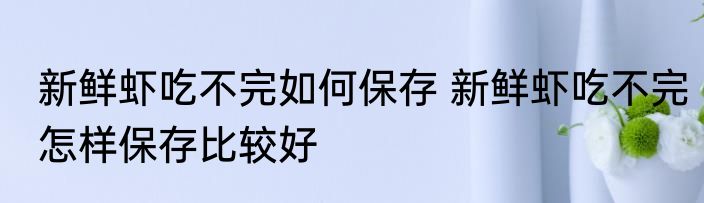 新鲜虾吃不完如何保存 新鲜虾吃不完怎样保存比较好