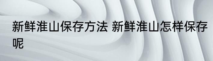 新鲜淮山保存方法 新鲜淮山怎样保存呢