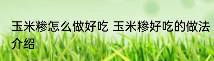 玉米糁怎么做好吃 玉米糁好吃的做法介绍