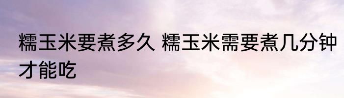糯玉米要煮多久 糯玉米需要煮几分钟才能吃