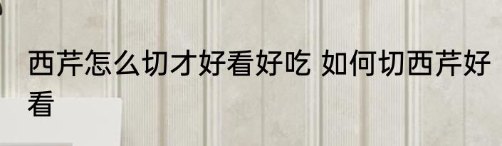 西芹怎么切才好看好吃 如何切西芹好看