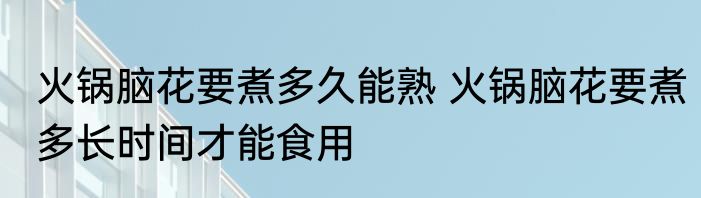 火锅脑花要煮多久能熟 火锅脑花要煮多长时间才能食用