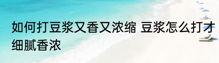 如何打豆浆又香又浓缩 豆浆怎么打才细腻香浓