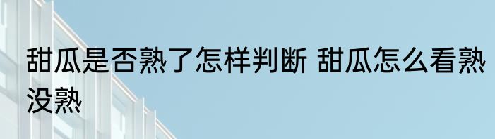 甜瓜是否熟了怎样判断 甜瓜怎么看熟没熟