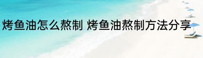 烤鱼油怎么熬制 烤鱼油熬制方法分享