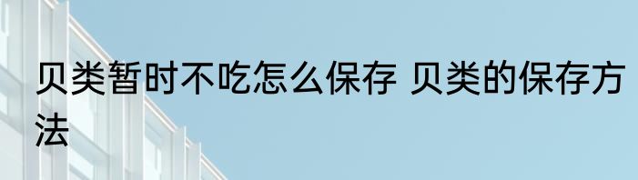 贝类暂时不吃怎么保存 贝类的保存方法