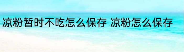 凉粉暂时不吃怎么保存 凉粉怎么保存