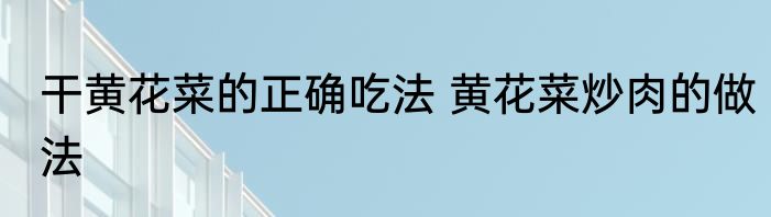 干黄花菜的正确吃法 黄花菜炒肉的做法