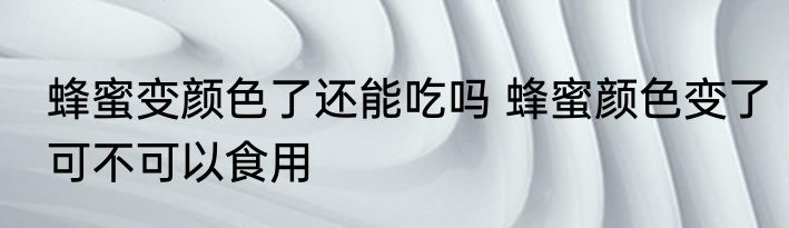 蜂蜜变颜色了还能吃吗 蜂蜜颜色变了可不可以食用