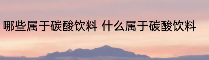 哪些属于碳酸饮料 什么属于碳酸饮料
