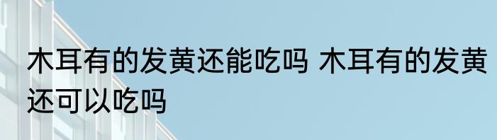 木耳有的发黄还能吃吗 木耳有的发黄还可以吃吗